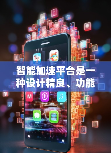 智能加速平台是一种设计精良、功能强大的工具，旨在帮助用户快速加速各种文件和网站，提升用户体验。以下是对其核心功能和使用细节的详细说明