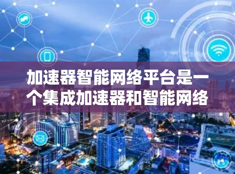 加速器智能网络平台是一个集成加速器和智能网络平台的专业工具，旨在为用户提供更高效、更智能的网络连接解决方案。以下是该平台的详细解析