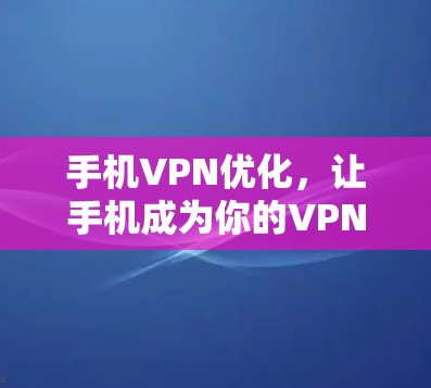 手机VPN优化，让手机成为你的VPN伙伴