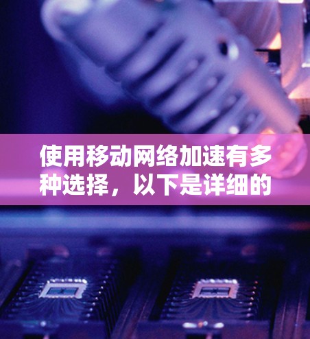 使用移动网络加速有多种选择，以下是详细的步骤指南