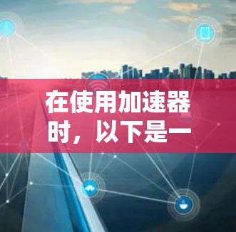 在使用加速器时，以下是一些步骤和关键点的总结