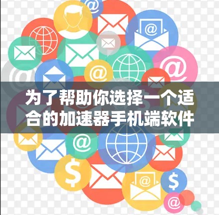 为了帮助你选择一个适合的加速器手机端软件，以下是一个综合考虑的方案