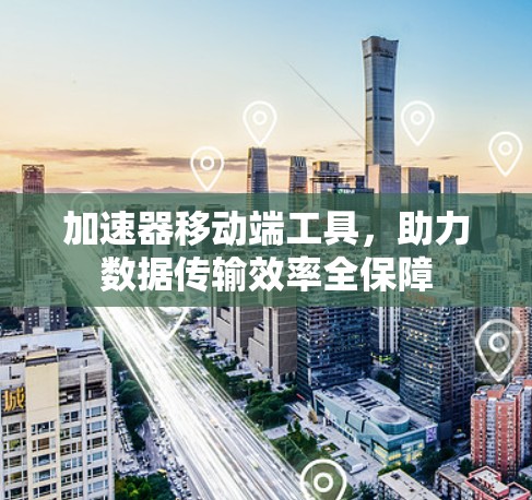 加速器移动端工具，助力数据传输效率全保障