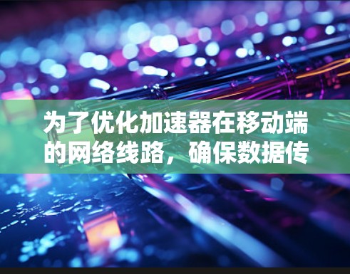 为了优化加速器在移动端的网络线路，确保数据传输更快，以下是一个结构化的总结