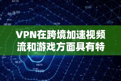 VPN在跨境加速视频流和游戏方面具有特定的功能和优势，但并非直接用于加速的工具。以下是详细的分析