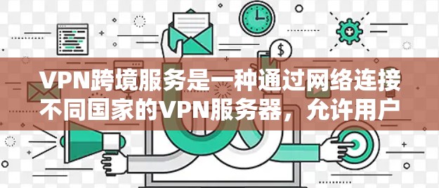 VPN跨境服务是一种通过网络连接不同国家的VPN服务器，允许用户在线访问该服务器上的网站，连接到目标国家的VPN服务。以下是详细介绍