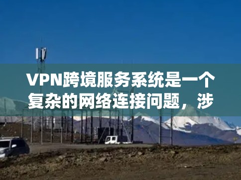 VPN跨境服务系统是一个复杂的网络连接问题，涉及多个方面，包括加密、安全协议、国际VPN平台、数据隐私保护等。以下是详细的步骤指南