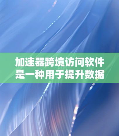 加速器跨境访问软件是一种用于提升数据访问速度和减少传输时间的工具，尤其适用于不同国家用户同时访问同一个网络设备的情况。以下是对该软件的详细分析