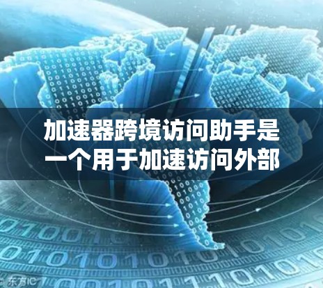 加速器跨境访问助手是一个用于加速访问外部网站的工具，通常由中国的公司开发，旨在提升访问速度和减少网络延迟。以下是关于该工具的详细信息