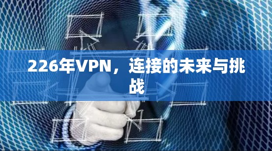226年VPN，连接的未来与挑战