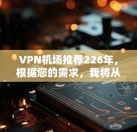 VPN机场推荐226年，根据您的需求，我将从多个角度整理相关信息，并提供一个清晰的推荐列表。以下是226年VPN机场推荐的详细内容