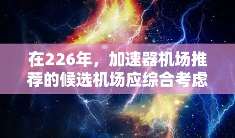 在226年，加速器机场推荐的候选机场应综合考虑交通、经济、安全、发展潜力、环境和国际影响力等多方面因素。以下推荐几个候选机场，涵盖欧洲、亚洲和全球范围