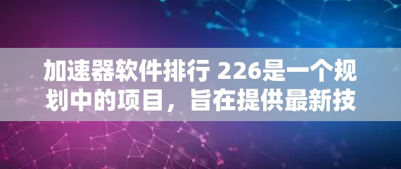 加速器软件排行 226是一个规划中的项目，旨在提供最新技术和功能的加速工具。以下是该项目的详细分析