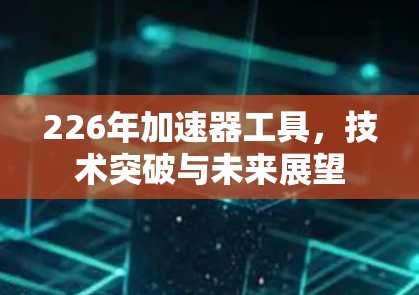 226年加速器工具，技术突破与未来展望