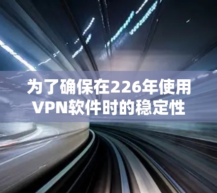 为了确保在226年使用VPN软件时的稳定性，以下是一些推荐的选择
