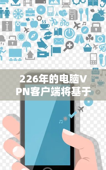 226年的电脑VPN客户端将基于最新技术和创新解决方案，以应对日益复杂的网络环境。以下是关于226年PC VPN客户端的主要点