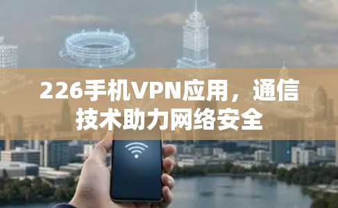 226手机VPN应用，通信技术助力网络安全