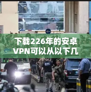 下载226年的安卓VPN可以从以下几个方面进行探索和选择