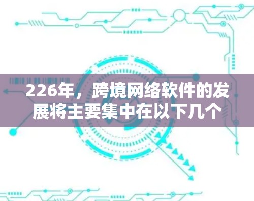 226年，跨境网络软件的发展将主要集中在以下几个方面