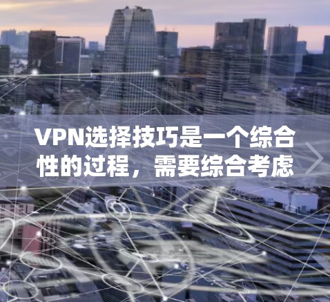 VPN选择技巧是一个综合性的过程，需要综合考虑多个因素来做出明智的选择。以下是一个有条理的总结