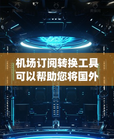 机场订阅转换工具可以帮助您将国外航班的订阅信息转换到国内机场，或者将国内航班的 baggage信息转换到国外机场。以下是几种常用机场订阅转换工具
