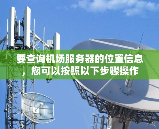 要查询机场服务器的位置信息，您可以按照以下步骤操作