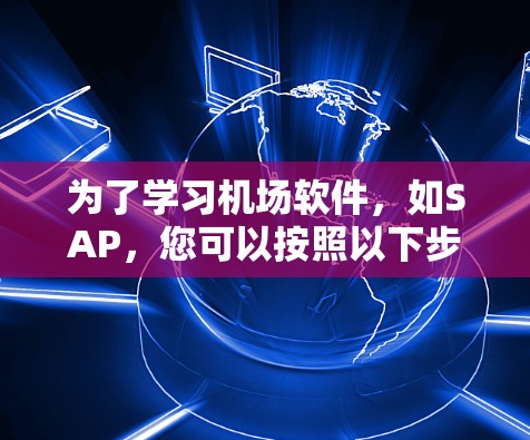 为了学习机场软件，如SAP，您可以按照以下步骤进行