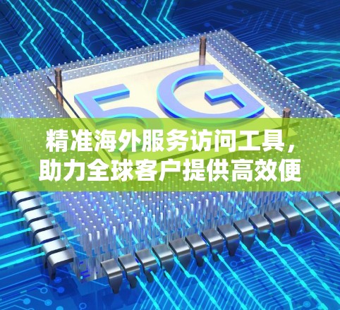 精准海外服务访问工具，助力全球客户提供高效便捷的通信服务