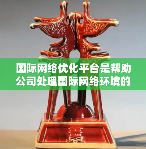 国际网络优化平台是帮助公司处理国际网络环境的工具，旨在提升网络效率、安全性并优化运营。以下是对该主题的分步总结