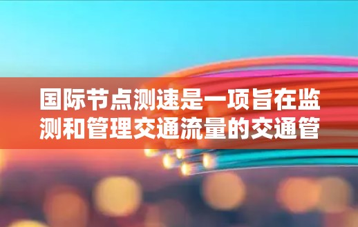 国际节点测速是一项旨在监测和管理交通流量的交通管理措施，广泛应用于全球城市和道路网络中。以下是对这一概念的详细说明
