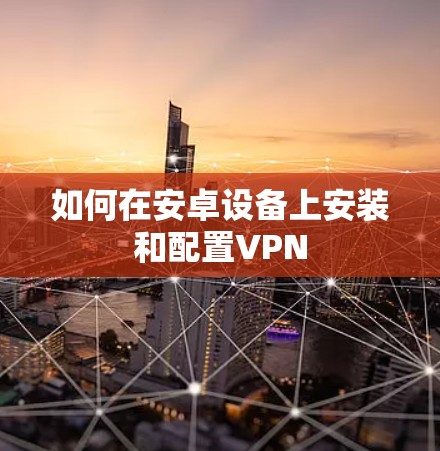 如何在安卓设备上安装和配置VPN