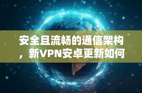安全且流畅的通信架构，新VPN安卓更新如何帮助你更好地连接