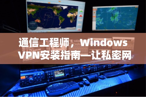 通信工程师，Windows VPN安装指南—让私密网络连接更安全