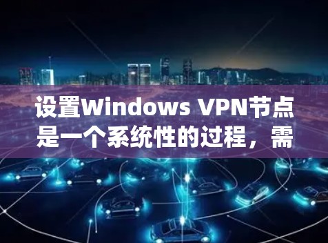 设置Windows VPN节点是一个系统性的过程，需要遵循以下步骤，确保每个环节都正确无误。以下是详细的指南