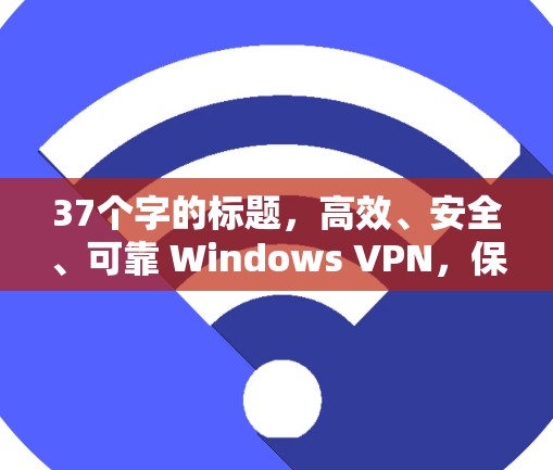 37个字的标题，高效、安全、可靠 Windows VPN，保护您的网络连接