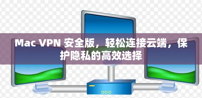 Mac VPN 安全版，轻松连接云端，保护隐私的高效选择