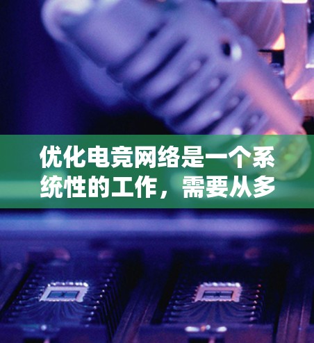 优化电竞网络是一个系统性的工作，需要从多个角度入手，逐步调整和优化。以下是一个详细的优化步骤指南