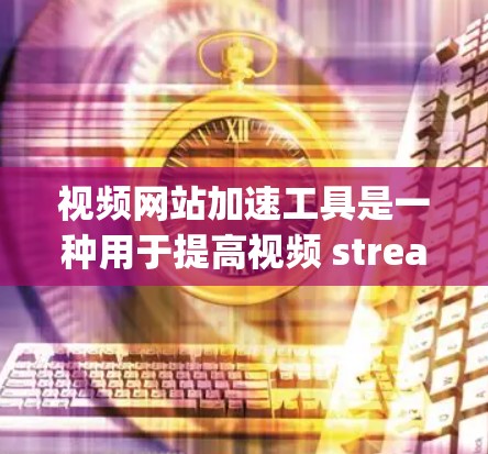视频网站加速工具是一种用于提高视频 streaming效率的软件或在线服务，通过减少网络带宽使用，帮助用户更快、更流畅地观看视频。以下是对这类工具的详细介绍