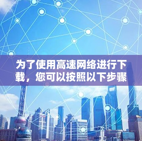 为了使用高速网络进行下载，您可以按照以下步骤操作
