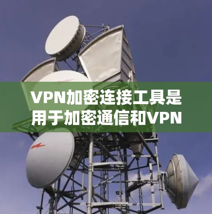 VPN加密连接工具是用于加密通信和VPN连接的重要工具，能够在互联网中提供高度安全的数据传输。以下是对这些工具的详细分析和总结