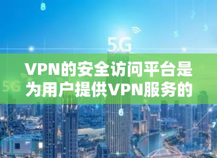 VPN的安全访问平台是为用户提供VPN服务的网络设备，旨在保护用户的数据和隐私。以下是对这些平台的详细介绍