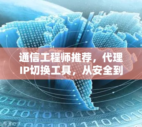 通信工程师推荐，代理IP切换工具，从安全到效率提升