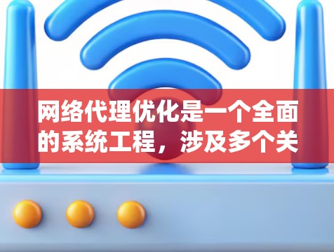 网络代理优化是一个全面的系统工程，涉及多个关键步骤和模块，每个模块都有其特定的重要性。以下是对网络代理优化的详细分析和建议