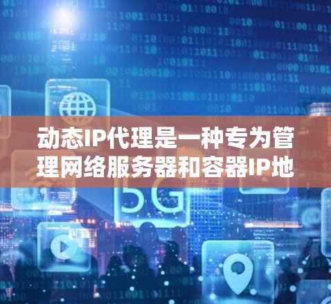 动态IP代理是一种专为管理网络服务器和容器IP地址而设计的智能工具，能够自动分配和管理IP地址，以提高服务器的可用性、稳定性和响应速度。以下是关于动态IP代理的详细分析
