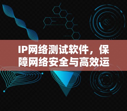 IP网络测试软件，保障网络安全与高效运行的基石