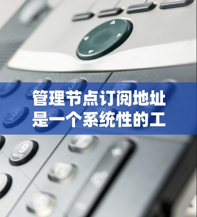 管理节点订阅地址是一个系统性的工作，涉及多个步骤，确保订阅地址的正确性、安全性和管理效率。以下是一个分步指南，帮助您系统地管理节点订阅地址