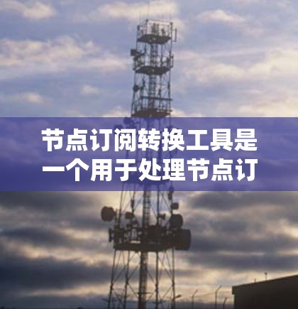 节点订阅转换工具是一个用于处理节点订阅数据的工具，用于管理用户或项目的订阅流程。以下是关于该工具的详细信息