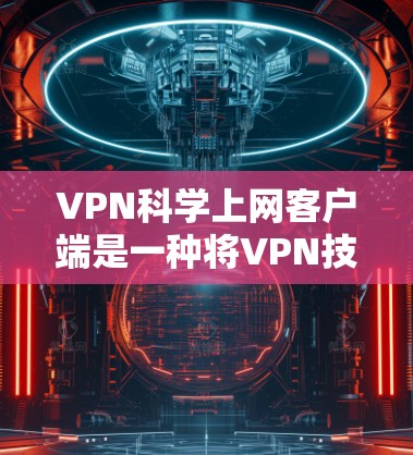 VPN科学上网客户端是一种将VPN技术与科学计算相结合的工具，旨在为用户提供在安全网络环境中进行复杂科学计算和数据分析的环境。以下是对该主题的分步解释