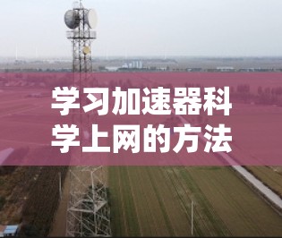 学习加速器科学上网的方法可以通过以下步骤进行