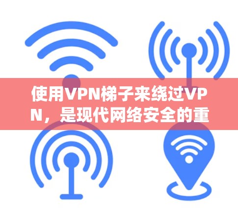 使用VPN梯子来绕过VPN，是现代网络安全的重要工具。以下是详细的步骤和注意事项，帮助你顺利使用VPN梯子